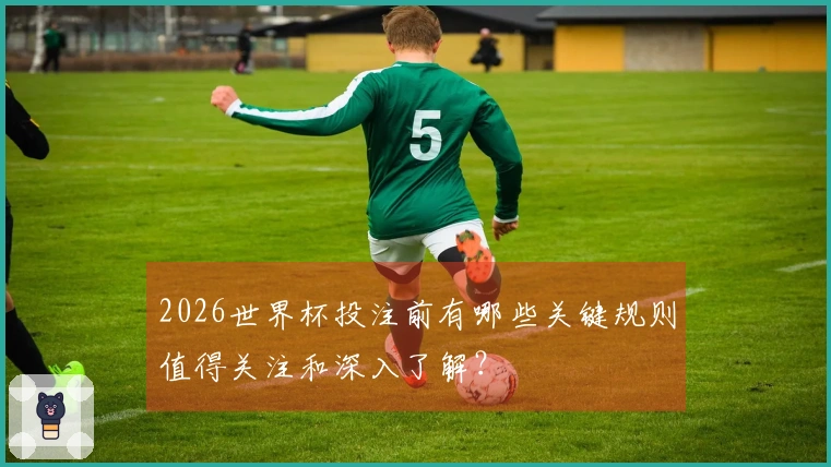 2026世界杯投注前有哪些关键规则值得关注和深入了解？
