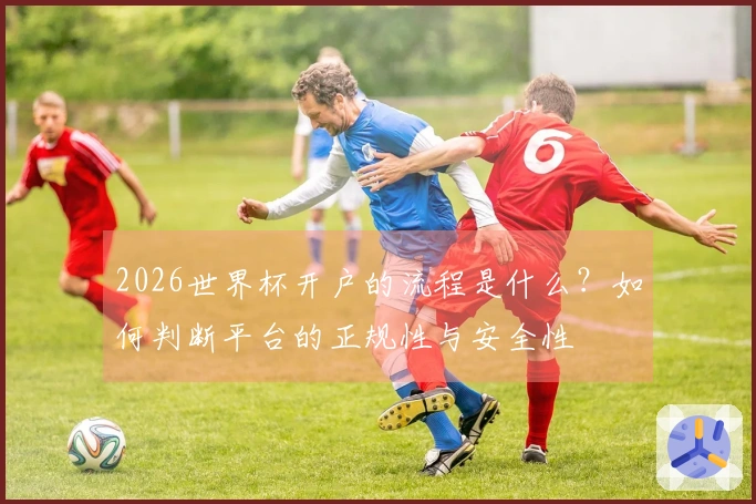 2026世界杯开户的流程是什么？如何判断平台的正规性与安全性