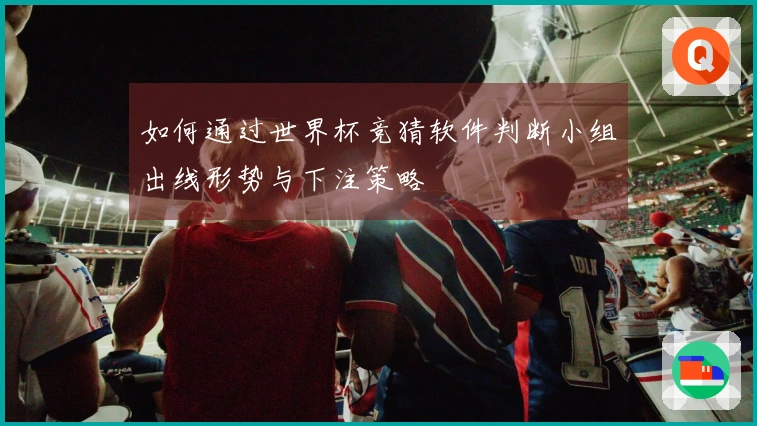 如何通过世界杯竞猜软件判断小组出线形势与下注策略