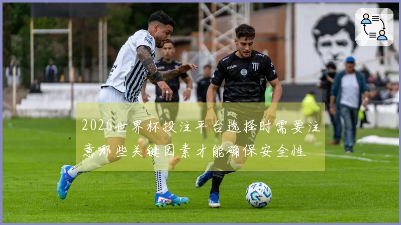 2026世界杯投注平台选择时需要注意哪些关键因素才能确保安全性