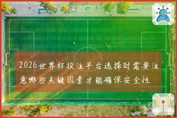 2026世界杯投注平台选择时需要注意哪些关键因素才能确保安全性