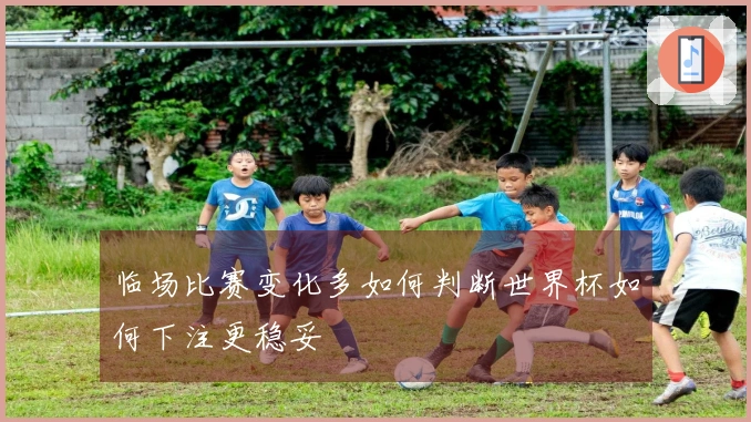 临场比赛变化多如何判断世界杯如何下注更稳妥
