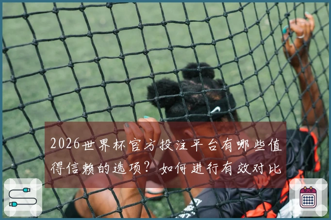 2026世界杯官方投注平台有哪些值得信赖的选项？如何进行有效对比？