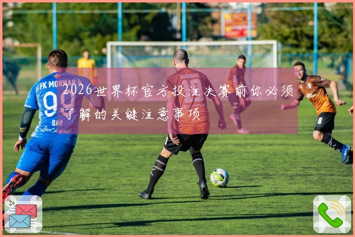2026世界杯官方投注决赛前你必须了解的关键注意事项