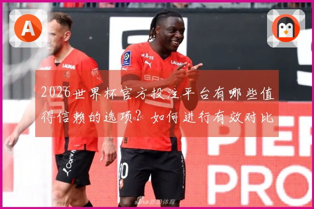 2026世界杯官方投注平台有哪些值得信赖的选项？如何进行有效对比？