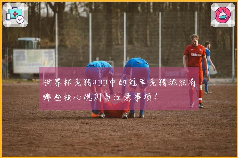 世界杯竞猜app中的冠军竞猜玩法有哪些核心规则与注意事项？