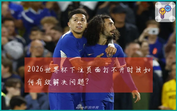 2026世界杯下注页面打不开时该如何有效解决问题？