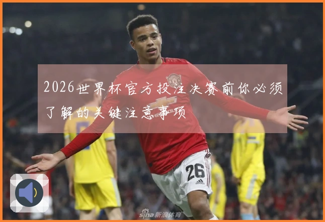 2026世界杯官方投注决赛前你必须了解的关键注意事项